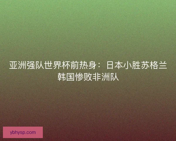 亚洲强队世界杯前热身：日本小胜苏格兰韩国惨败非洲队
