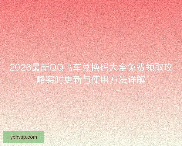 2026最新QQ飞车兑换码大全免费领取攻略实时更新与使用方法详解