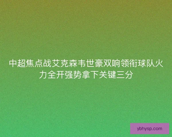 中超焦点战艾克森韦世豪双响领衔球队火力全开强势拿下关键三分