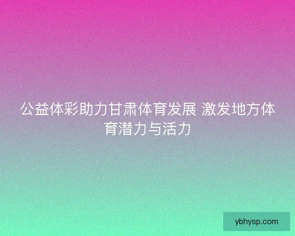 公益体彩助力甘肃体育发展 激发地方体育潜力与活力