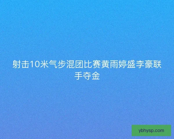 射击10米气步混团比赛黄雨婷盛李豪联手夺金
