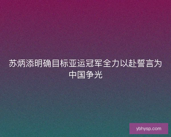 苏炳添明确目标亚运冠军全力以赴誓言为中国争光