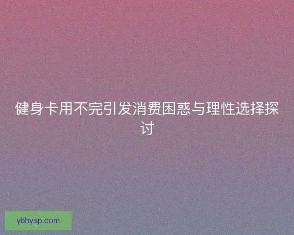 健身卡用不完引发消费困惑与理性选择探讨