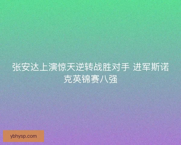 张安达上演惊天逆转战胜对手 进军斯诺克英锦赛八强