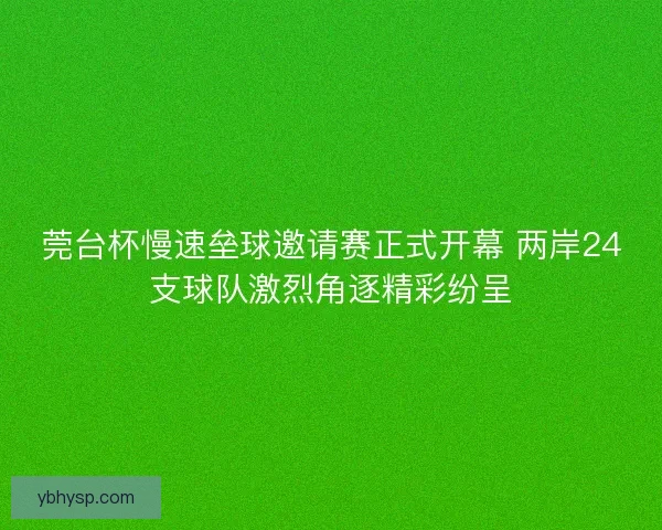 莞台杯慢速垒球邀请赛正式开幕 两岸24支球队激烈角逐精彩纷呈