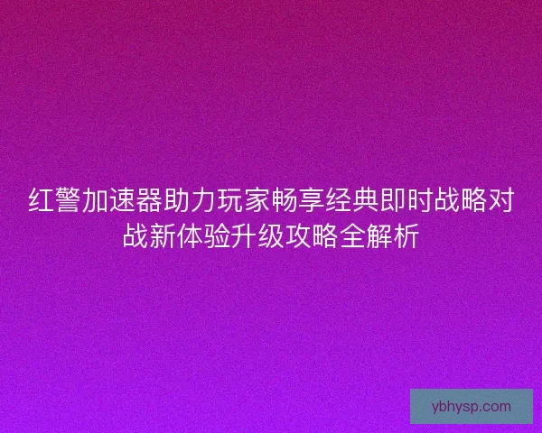 红警加速器助力玩家畅享经典即时战略对战新体验升级攻略全解析