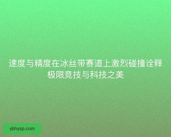 速度与精度在冰丝带赛道上激烈碰撞诠释极限竞技与科技之美