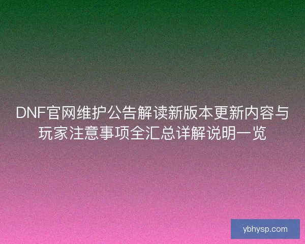 DNF官网维护公告解读新版本更新内容与玩家注意事项全汇总详解说明一览