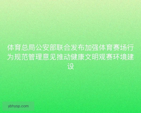 体育总局公安部联合发布加强体育赛场行为规范管理意见推动健康文明观赛环境建设