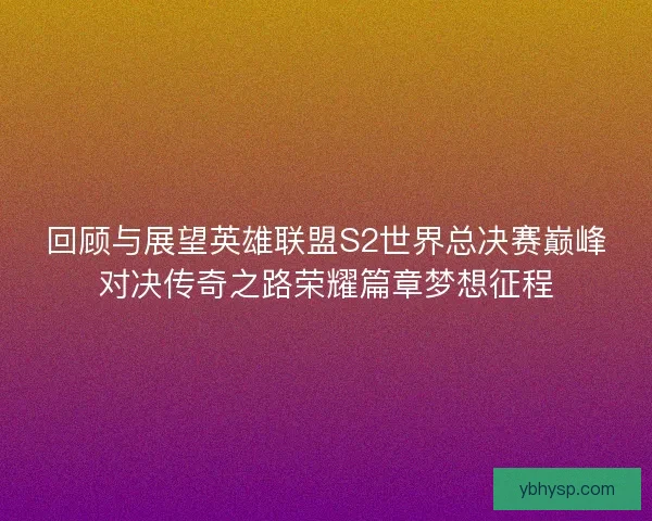 回顾与展望英雄联盟S2世界总决赛巅峰对决传奇之路荣耀篇章梦想征程