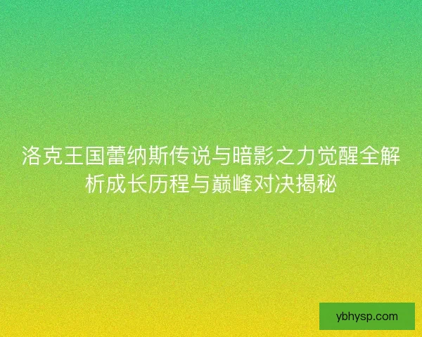 洛克王国蕾纳斯传说与暗影之力觉醒全解析成长历程与巅峰对决揭秘